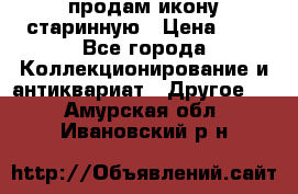 продам икону старинную › Цена ­ 0 - Все города Коллекционирование и антиквариат » Другое   . Амурская обл.,Ивановский р-н